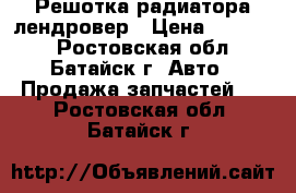 Решотка радиатора лендровер › Цена ­ 20 000 - Ростовская обл., Батайск г. Авто » Продажа запчастей   . Ростовская обл.,Батайск г.